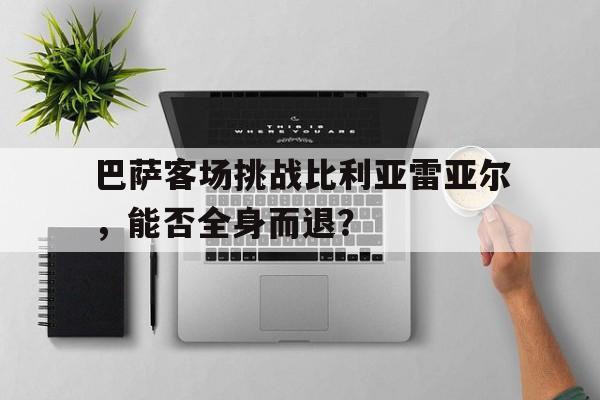 关于巴萨客场挑战比利亚雷亚尔，能否全身而退？的信息
