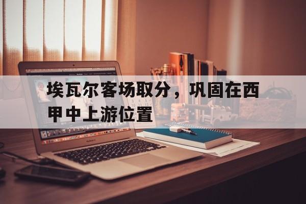 包含埃瓦尔客场取分，巩固在西甲中上游位置的词条